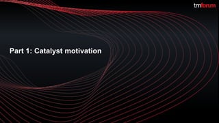 ©TM Forum | 2
Part 1: Catalyst motivation
 