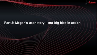 ©TM Forum | 6
Part 2: Megan’s user story – our big idea in action
 