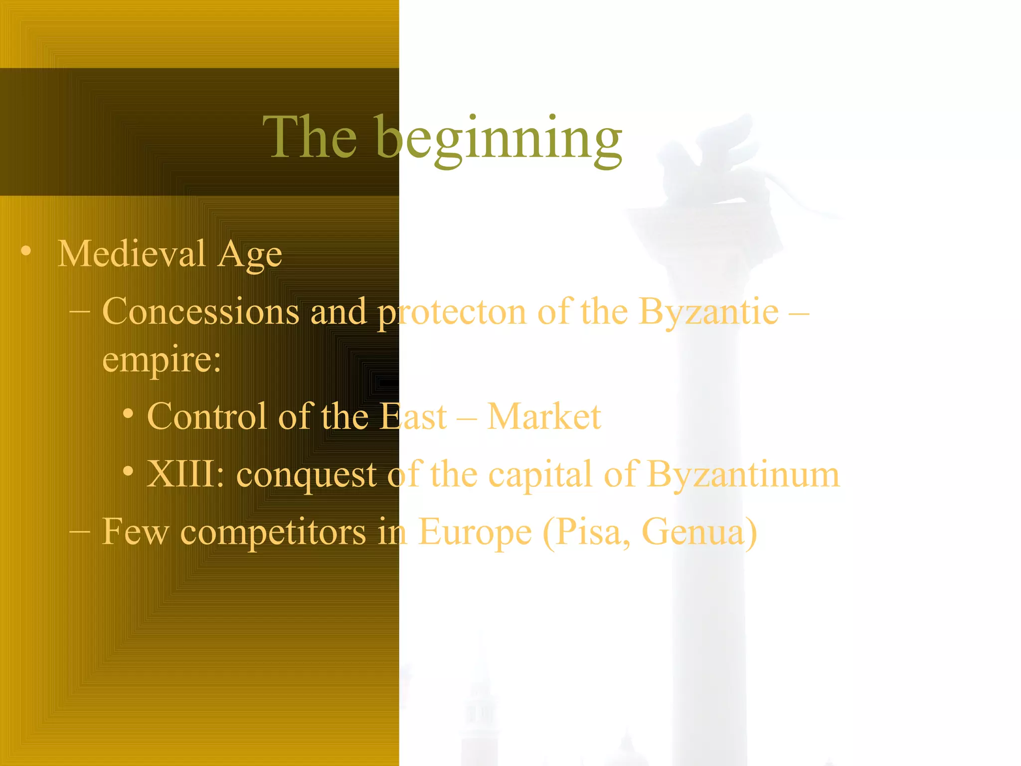 The beginning
• Medieval Age
– Concessions and protecton of the Byzantie –
empire:
• Control of the East – Market
• XIII: conquest of the capital of Byzantinum
– Few competitors in Europe (Pisa, Genua)