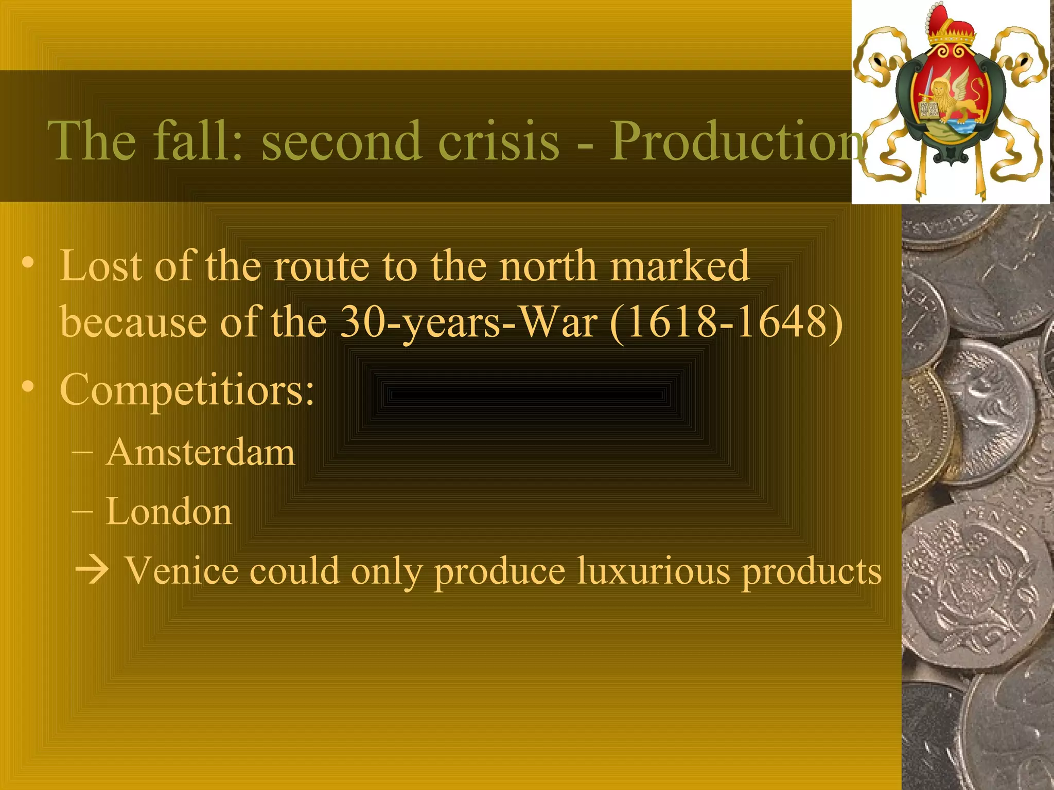 The fall: second crisis - Production
• Lost of the route to the north marked
because of the 30-years-War (1618-1648)
• Competitiors:
– Amsterdam
– London
Venice could only produce luxurious products