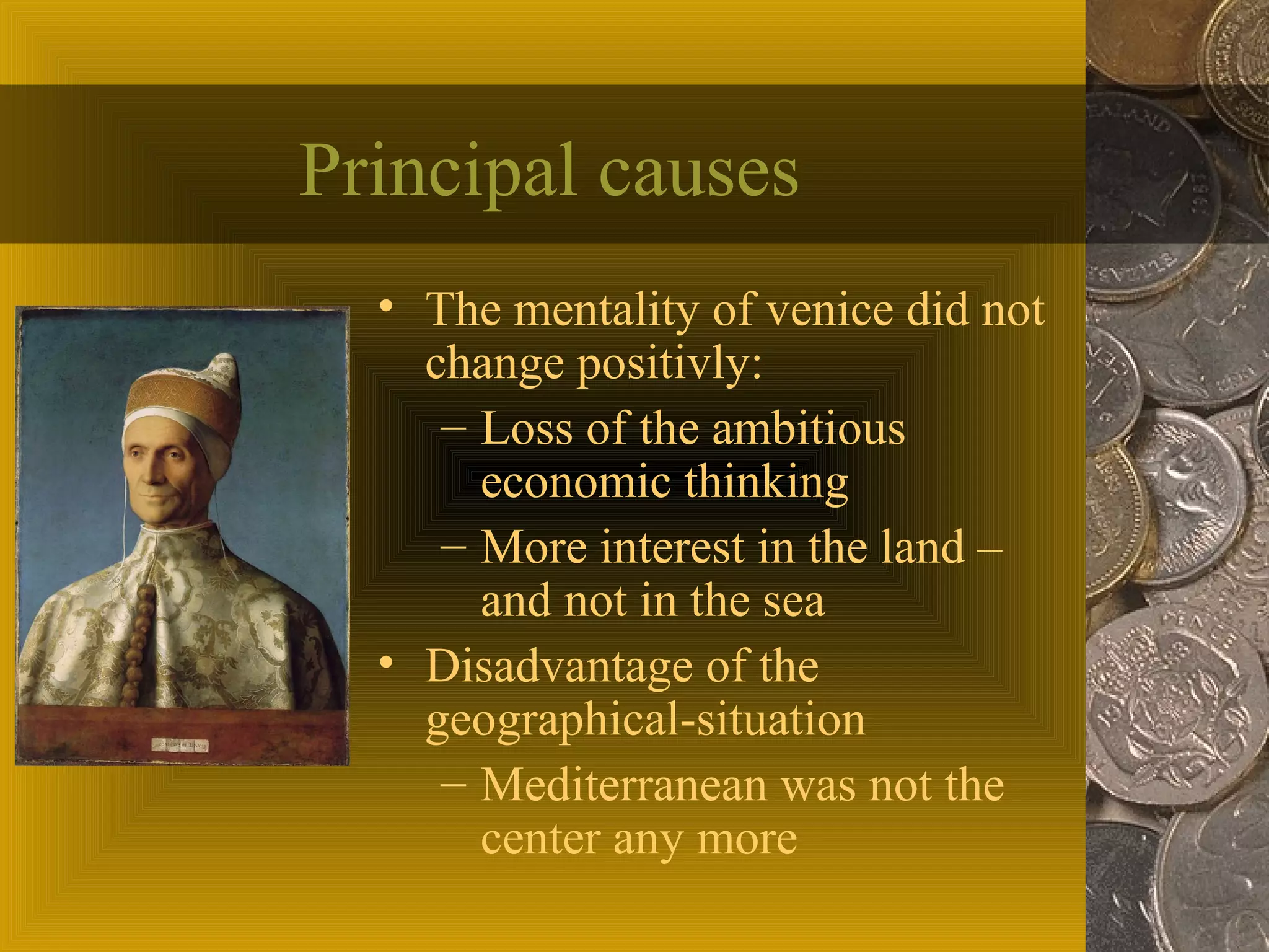 Principal causes
• The mentality of venice did not
change positivly:
– Loss of the ambitious
economic thinking
– More interest in the land –
and not in the sea
• Disadvantage of the
geographical-situation
– Mediterranean was not the
center any more