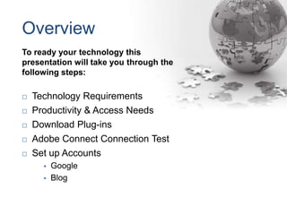 OverviewTo ready your technology this presentation will take you through the following steps:Technology RequirementsProductivity & Access NeedsDownload Plug-insAdobe Connect Connection TestSet up AccountsGoogle