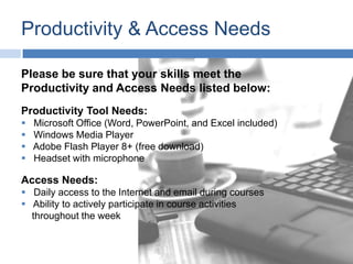 Productivity & Access NeedsPlease be sure that your skills meet the Productivity and Access Needs listed below:Productivity Tool Needs:   Microsoft Office (Word, PowerPoint, and Excel included)