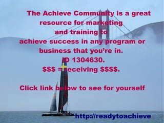 The Achieve Community is a great
resource for marketing
and training to
achieve success in any program or
business that you’re in.
ID 1304630.
$$$ = receiving $$$$.
Click link below to see for yourself
http://readytoachieve
 