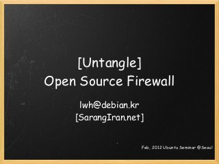 [Untangle]
Open Source Firewall
lwh@debian.kr
[SarangIran.net]
Feb, 2012 Ubuntu Seminar @Seoul
 