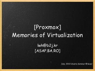 [Proxmox]
Memories of Virtualization
lwh@b2j.kr
[ASAP.BA.RO]
July, 2012 Ubuntu Seminar @Seoul
 