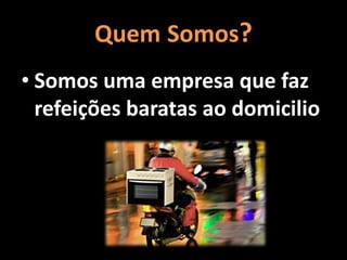 Quem Somos?
• Somos uma empresa que faz
refeições baratas ao domicilio
 