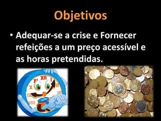 Objetivos
• Adequar-se a crise e Fornecer
refeições a um preço acessível e
as horas pretendidas.
 
