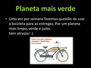 Planeta mais verde
• Uma vez por semana fazemos questão de usar
a bicicleta para as entregas. Por um planeta
mais limpo, verde e justo.
Sem atrasos! :)
 