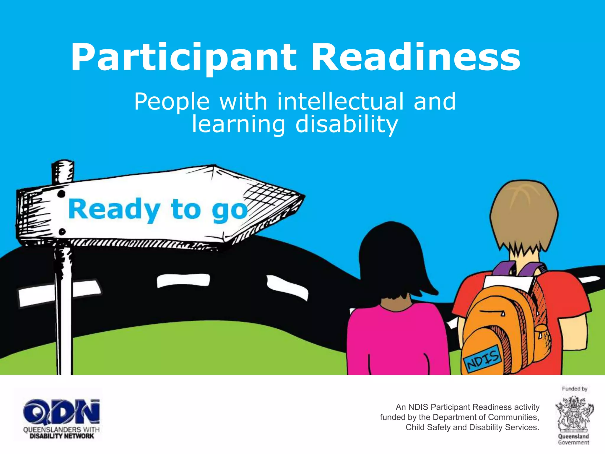 Participant Readiness
People with intellectual and
learning disability
An NDIS Participant Readiness activity
funded by the Department of Communities,
Child Safety and Disability Services.