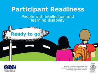 Participant Readiness
People with intellectual and
learning disability
An NDIS Participant Readiness activity
funded by the Department of Communities,
Child Safety and Disability Services.
 