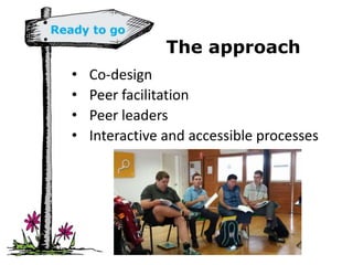 The approach
• Co-design
• Peer facilitation
• Peer leaders
• Interactive and accessible processes
