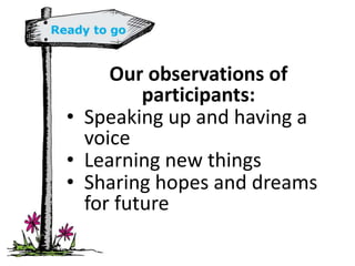 Our observations of
participants:
• Speaking up and having a
voice
• Learning new things
• Sharing hopes and dreams
for future