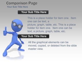 Your Sub Title HereComparison PageYour Sub Title HereThis is a place holder for item one.  Item one can be text, a picture, graph, table, etc. This is a place holder for item one.  Item one can be text, a picture, graph, table, etc.Your Sub Title HereAll the graphical elements can be moved, copied, or deleted from the slide master view.
