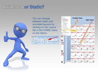Animatedor Static?You can change between static and animated layouts by clicking on the Layout tab in the HOME menu on the ribbon. 