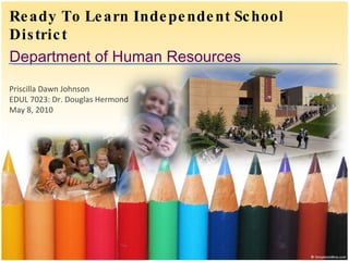 Ready To Learn Independent School District Department of Human Resources Priscilla Dawn Johnson EDUL 7023: Dr. Douglas Hermond May 8, 2010 