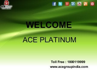 WELCOME
www.acegroupindia.com
Toll Free : 1800119999
ACE PLATINUM
 