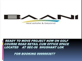 READY TO MOVE PROJECT NOW ON GOLF
COURSE ROAD RETAIL CUM OFFICE SPACE
LOCATED AT SEC-56 SHUSHANT LOK

     FOR BOOKING 9999993877
 