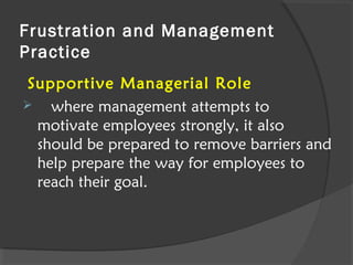 Frustration and Management
Practice
Supportive Managerial Role
 where management attempts to
motivate employees strongly, it also
should be prepared to remove barriers and
help prepare the way for employees to
reach their goal.
 