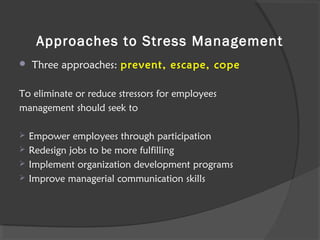 Approaches to Stress Management
 Three approaches: prevent, escape, cope
To eliminate or reduce stressors for employees
management should seek to
 Empower employees through participation
 Redesign jobs to be more fulfilling
 Implement organization development programs
 Improve managerial communication skills
 