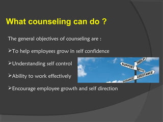 What counseling can do ?
The general objectives of counseling are :
To help employees grow in self confidence
Understanding self control
Ability to work effectively
Encourage employee growth and self direction
 
