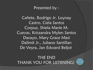 Presented by :
Cañete, Rodrigo Jr. Loynay
Castro, Ciela Santos
Corpuz, Shiela Marie M.
Cuevas, Kriszandra Mylen Santos
Dacayo, Mary Grace Masi
Dalimit Jr., Juliano Santillan
De Veyra, Jan Edward Beljot
THE END
THANK YOU FOR LISTENING!
 