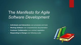 The Manifesto for Agile
Software Development
 Individuals and Interactions over processes and tools
 Working Software over comprehensive documentation
 Customer Collaboration over contract negotiation
 Responding to Change over following a plan
 