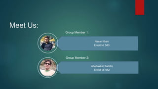 Meet Us:
Nasar Khan
Enroll Id: 583
Abubakkar Saddiq
Enroll Id: 552
Group Member 1:
Group Member 2:
 
