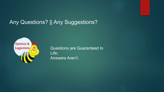 Any Questions? || Any Suggestions?
Questions are Guaranteed In
Life;
Answers Aren’t.
 