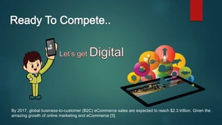 By 2017, global business-to-customer (B2C) eCommerce sales are expected to reach $2.3 trillion. Given the
amazing growth of online marketing and eCommerce [3].
 