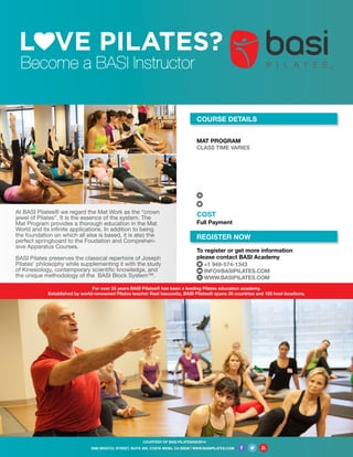 MAT PROGRAM
CLASS TIME VARIES
COST
Full Payment
COURTESY OF BASI PILATES®|©2014
Become a BASI Instructor
At BASI Pilates® we regard the Mat Work as the “crown
jewel of Pilates”. It is the essence of the system. The
Mat Program provides a thorough education in the Mat
World and its infinite applications. In addition to being
the foundation on which all else is based, it is also the
perfect springboard to the Foudation and Comprehen-
sive Apparatus Courses.
BASI Pilates preserves the classical repertoire of Joseph
Pilates’ philosophy while supplementing it with the study
of Kinesiology, contemporary scientific knowledge, and
the unique methodology of the BASI Block System™.
REGISTER NOW
COURSE DETAILS
To register or get more information
please contact BASI Academy
+1 949-574-1343
INFO@BASIPILATES.COM
WWW.BASIPILATES.COM
3080 BRISTOL STREET, SUITE 500, COSTA MESA, CA 92626 | WWW.BASIPILATES.COM
For over 25 years BASI Pilates® has been a leading Pilates education academy.
Established by world-renowned Pilates teacher Rael Isacowitz, BASI Pilates® spans 30 countries and 100 host locations.
May 26, 2016 - November 27, 2016
Equilibrium Me
The Avenue Saar, Villa #1847,
Road 3374, Block #533
Al Markh, Bahrain
www.equilibriumme.com
+973 17250227
$1100
 