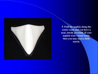 9. Fold the napkin along the
 center seam and you have a
neat, sturdy pyramid. If your
  napkin won't stand neatly
  then you may need a little
           starch.
 