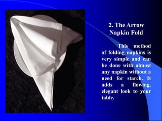 2. The Arrow
  Napkin Fold

       This method
of folding napkins is
very simple and can
be done with almost
any napkin without a
need for starch. It
adds     a   flowing,
elegant look to your
table.
 