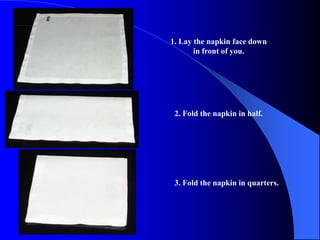 1. Lay the napkin face down
       in front of you.




 2. Fold the napkin in half.




 3. Fold the napkin in quarters.
 
