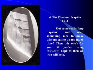 4. The Diamond Napkin
           Fold

       Got some really limp
napkins        and     want
something nice to make
without eating up too much
time? Then this one's for
you, if you're using
thick/stiff napkins then an
iron will help.
 