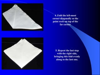 4. Fold the left-most
corner diagonally so the
point rests on top of the
       far corner.




  5. Repeat the last step
    with the right side,
 bringing this fold evenly
   along to the last one.
 