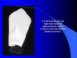8. Fold both the left and
    right sides back and
  underneath the napkin
evenly to create the finished
     product seen here.
 