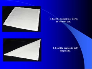 1. Lay the napkin face-down
       in front of you.




   2. Fold the napkin in half
          diagonally.
 