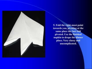 5. Fold the right-most point
towards you, pivoting at the
   same place the last fold
  pivoted. Use the finished
 napkin to drape the dinner
    place. Very classy and
       uncomplicated.
 