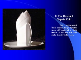 8. The Rosebud
      Napkin Fold

         This sophisticated
cloth napkin design benefits
from stiff material or light
starch. A hot iron will also
make it easier to be exact.
 