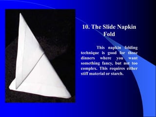 10. The Slide Napkin
        Fold

         This napkin folding
technique is good for those
dinners where you want
something fancy, but not too
complex. This requires either
stiff material or starch.
 