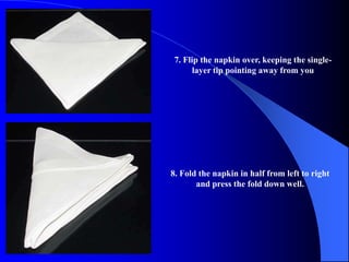 7. Flip the napkin over, keeping the single-
       layer tip pointing away from you




8. Fold the napkin in half from left to right
       and press the fold down well.
 