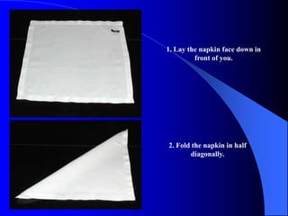 1. Lay the napkin face down in
         front of you.




2. Fold the napkin in half
       diagonally.
 