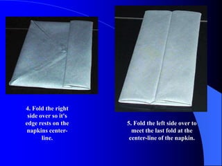 4. Fold the right
 side over so it's
edge rests on the    5. Fold the left side over to
 napkins center-       meet the last fold at the
       line.          center-line of the napkin.
 