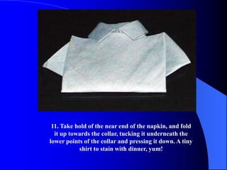 11. Take hold of the near end of the napkin, and fold
  it up towards the collar, tucking it underneath the
lower points of the collar and pressing it down. A tiny
           shirt to stain with dinner, yum!
 