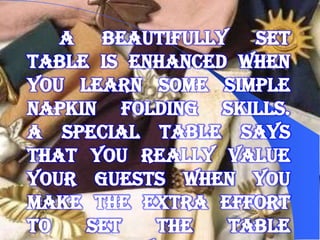 A beautifully set
table is enhanced when
you learn some simple
napkin folding skills.
A special table says
that you really value
your guests when you
make the extra effort
to   set   the   table
 