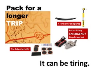 It can be tiring.
Pack a handy
EMERGENCY
bicycle tool set
Pack for a
longer
TRIP
Tire Tube Patch Kit
A tire lever and pump
 