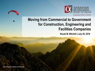Moving from Commercial to Government
for Construction, Engineering and
Facilities Companies
Nicole M. Mitchell | July 20, 2016
http://blogs.aronsonllc.com/fedpoint/
 