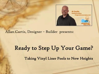 Ready to Step Up Your Game?
Taking Vinyl Liner Pools to New Heights
Allan Curtis, Designer – Builder presents:
 
