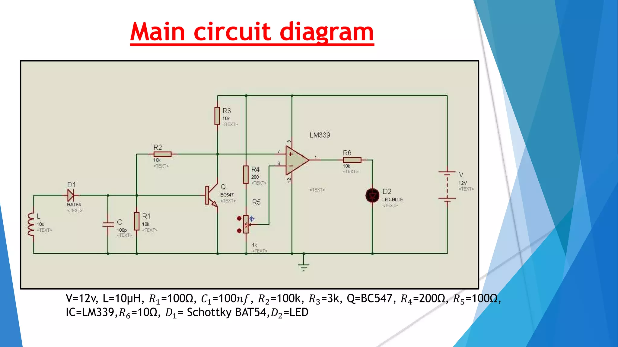 Main circuit diagram
V=12v, L=10µH, 𝑅1=100Ω, 𝐶1=100𝑛𝑓, 𝑅2=100k, 𝑅3=3k, Q=BC547, 𝑅4=200Ω, 𝑅5=100Ω,
IC=LM339,𝑅6=10Ω, 𝐷1= Schottky BAT54,𝐷2=LED
 